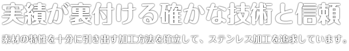 実績が裏付ける確かな技術と信頼　素材の特性を十分に引き出す加工方法を確立して、ステンレス加工を追求しています。